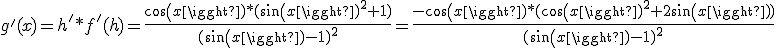  g'(x)= h'*f'(h) = \frac{cos(x)*(sin(x)^2+1)}{(sin(x)-1)^2}=\frac{-cos(x)*(cos(x)^2+2sin(x))}{(sin(x)-1)^2} 